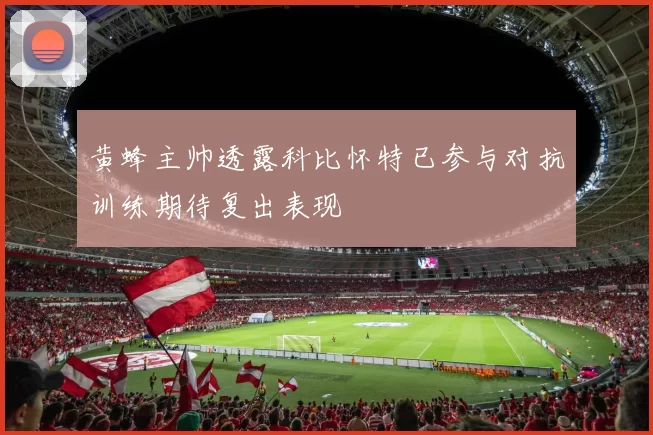 黄蜂主帅透露科比怀特已参与对抗训练期待复出表现