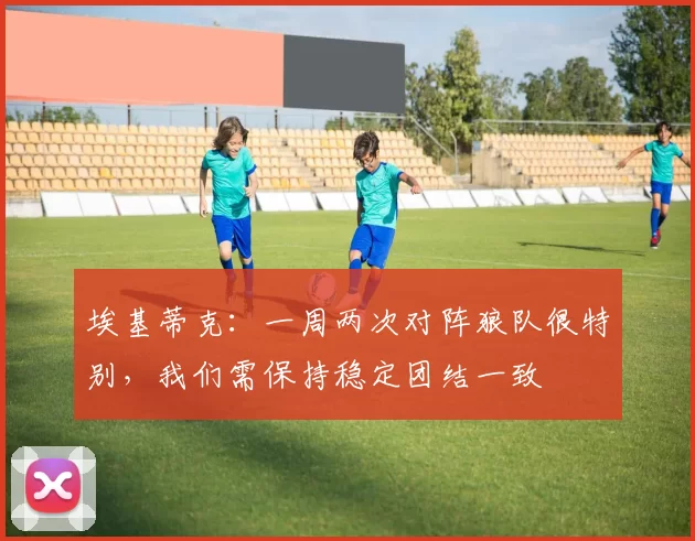 埃基蒂克：一周两次对阵狼队很特别，我们需保持稳定团结一致