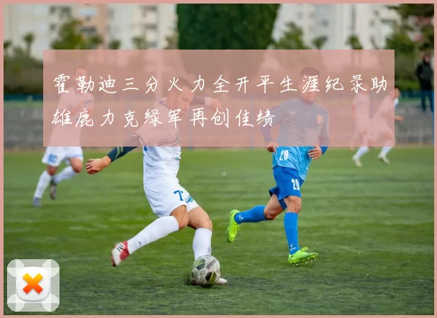 霍勒迪三分火力全开平生涯纪录助雄鹿力克绿军再创佳绩