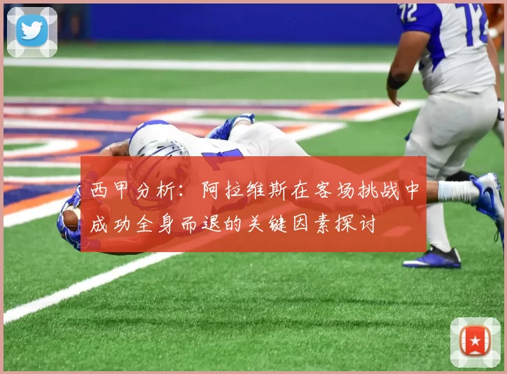 西甲分析：阿拉维斯在客场挑战中成功全身而退的关键因素探讨