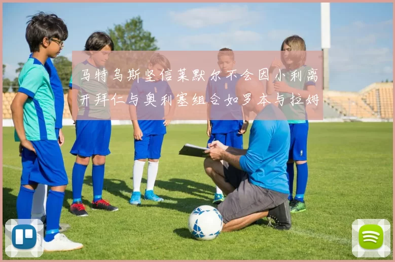 马特乌斯坚信莱默尔不会因小利离开拜仁与奥利塞组合如罗本与拉姆