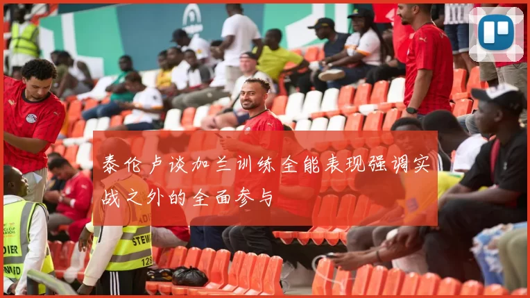 泰伦卢谈加兰训练全能表现强调实战之外的全面参与