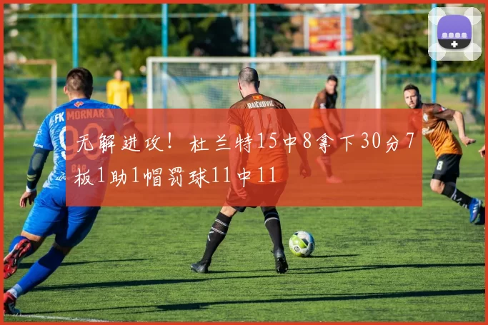 无解进攻！杜兰特15中8拿下30分7板1助1帽罚球11中11