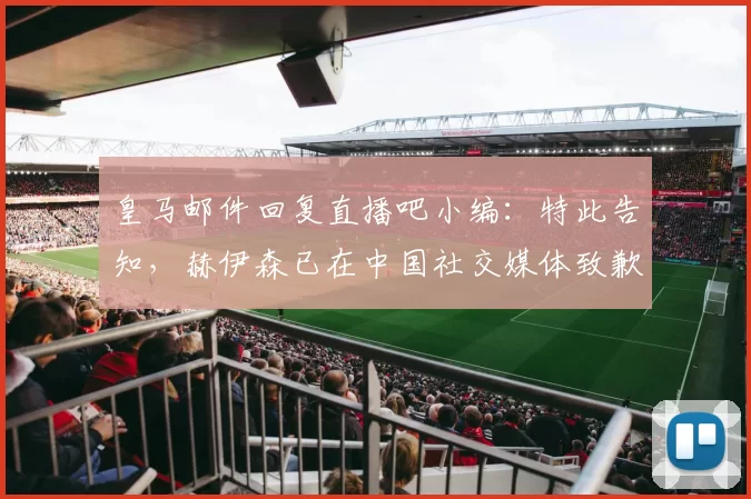 皇马邮件回复直播吧小编：特此告知，赫伊森已在中国社交媒体致歉