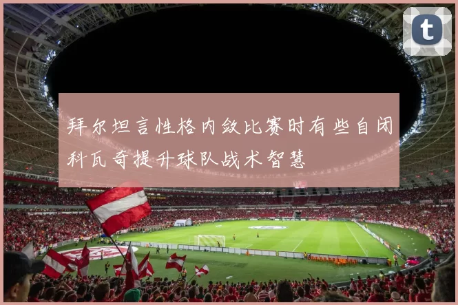 拜尔坦言性格内敛比赛时有些自闭科瓦奇提升球队战术智慧