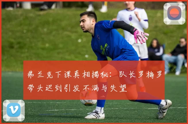 弗兰克下课真相揭秘：队长罗梅罗带头迟到引发不满与失望