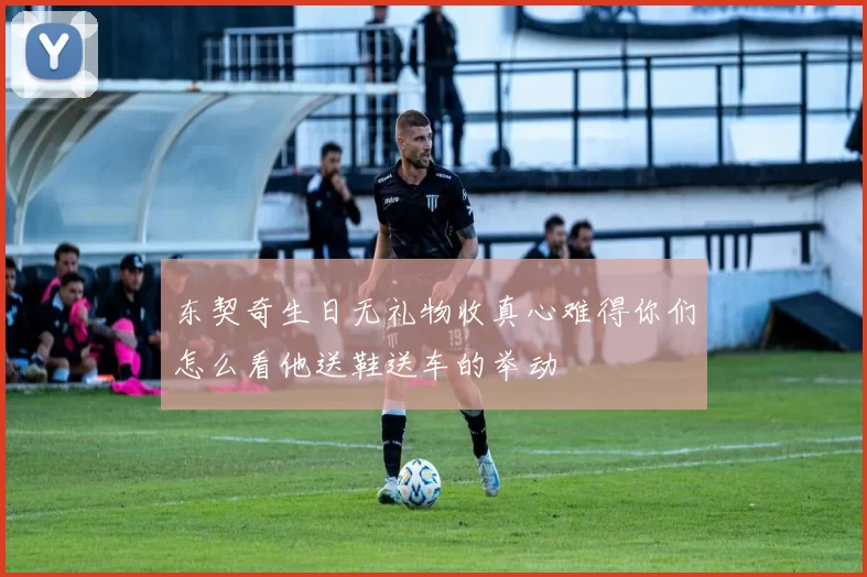 东契奇生日无礼物收真心难得你们怎么看他送鞋送车的举动