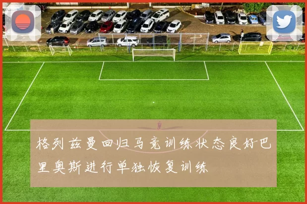 格列兹曼回归马竞训练状态良好巴里奥斯进行单独恢复训练