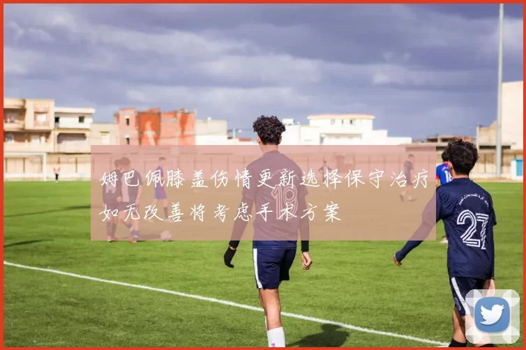 姆巴佩膝盖伤情更新选择保守治疗如无改善将考虑手术方案