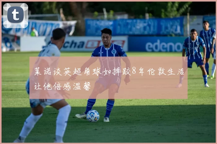 莱诺谈英超角球如摔跤8年伦敦生活让他倍感温馨