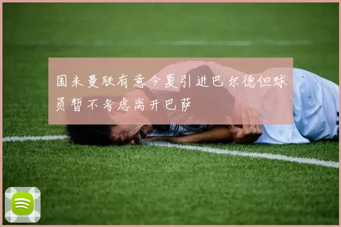 国米曼联有意今夏引进巴尔德但球员暂不考虑离开巴萨