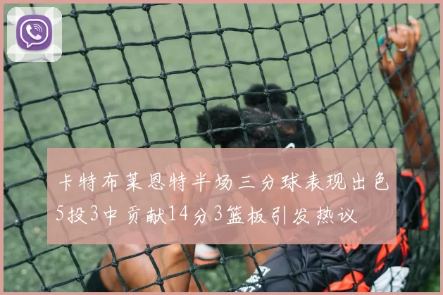 卡特布莱恩特半场三分球表现出色5投3中贡献14分3篮板引发热议