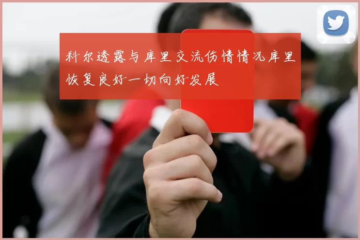 科尔透露与库里交流伤情情况库里恢复良好一切向好发展