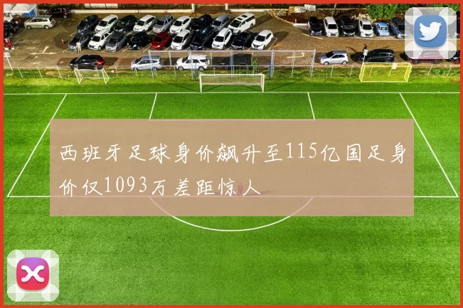 西班牙足球身价飙升至115亿国足身价仅1093万差距惊人