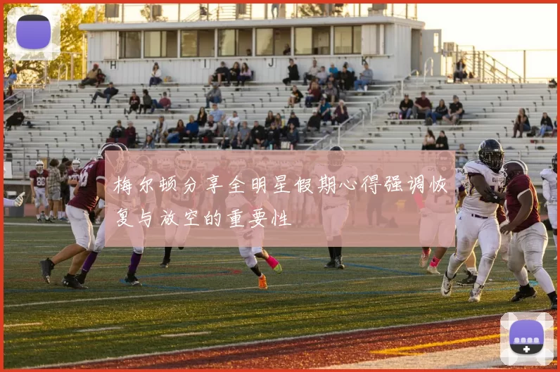 梅尔顿分享全明星假期心得强调恢复与放空的重要性