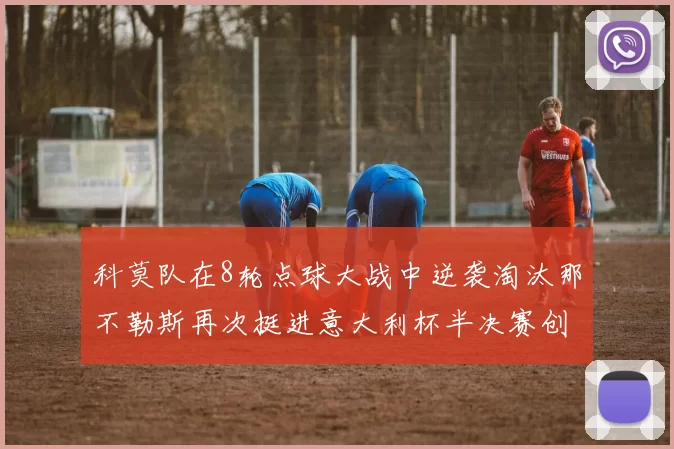 科莫队在8轮点球大战中逆袭淘汰那不勒斯再次挺进意大利杯半决赛创造历史