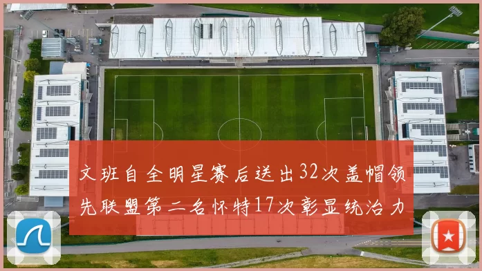 文班自全明星赛后送出32次盖帽领先联盟第二名怀特17次彰显统治力