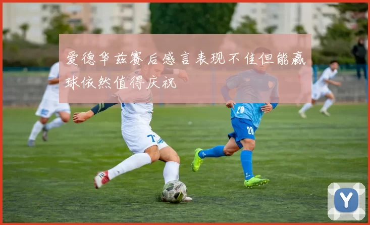 爱德华兹赛后感言表现不佳但能赢球依然值得庆祝