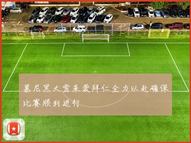 慕尼黑大雪来袭拜仁全力以赴确保比赛顺利进行