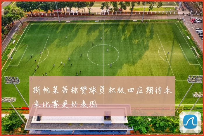 斯帕莱蒂称赞球员积极回应期待未来比赛更好表现