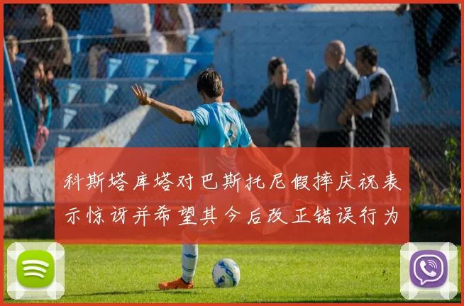 科斯塔库塔对巴斯托尼假摔庆祝表示惊讶并希望其今后改正错误行为
