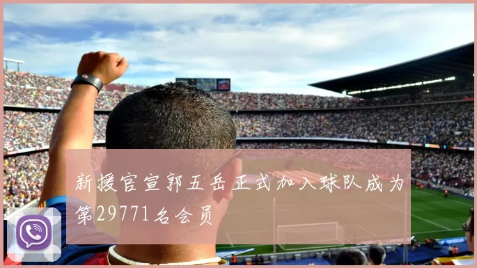 新援官宣郭五岳正式加入球队成为第29771名会员