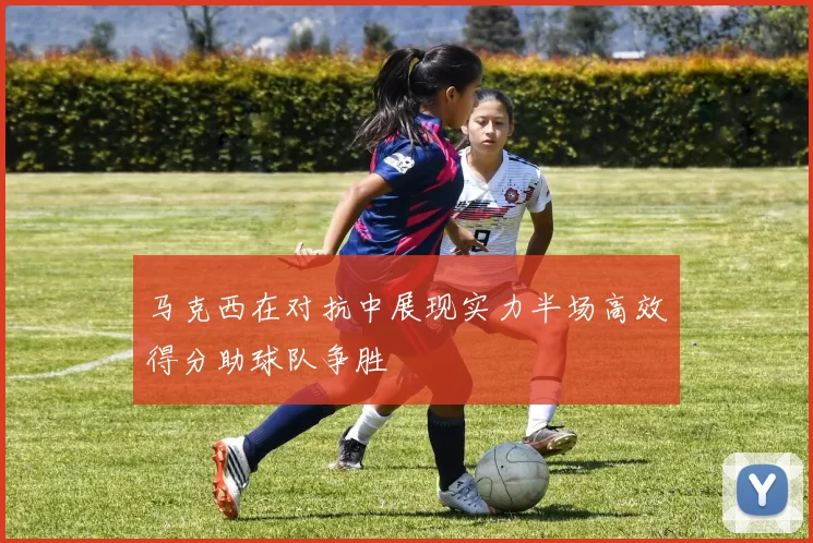 马克西在对抗中展现实力半场高效得分助球队争胜