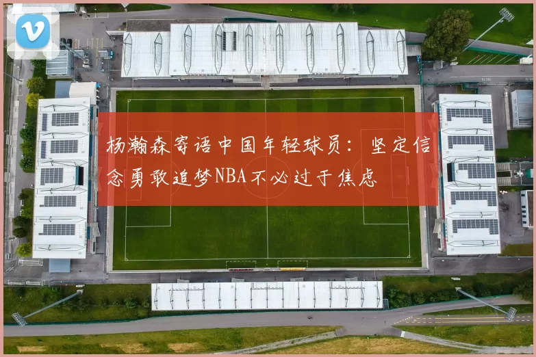 杨瀚森寄语中国年轻球员：坚定信念勇敢追梦NBA不必过于焦虑