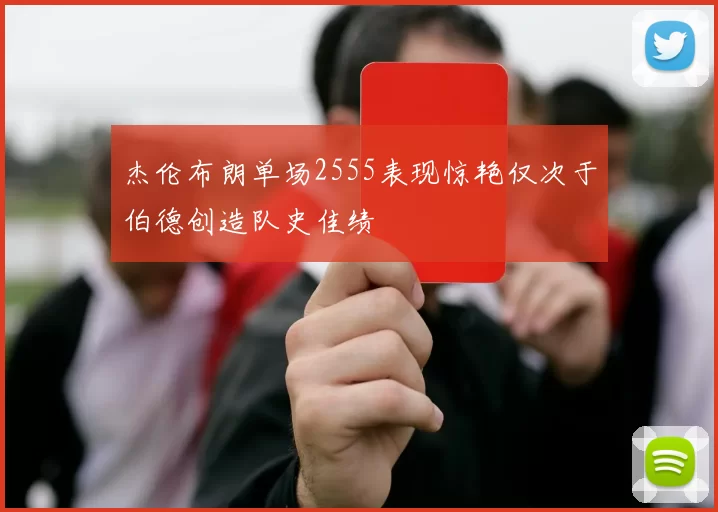 杰伦布朗单场2555表现惊艳仅次于伯德创造队史佳绩