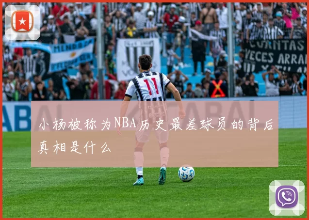 小杨被称为NBA历史最差球员的背后真相是什么