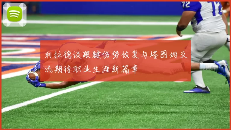 利拉德谈跟腱伤势恢复与塔图姆交流期待职业生涯新篇章