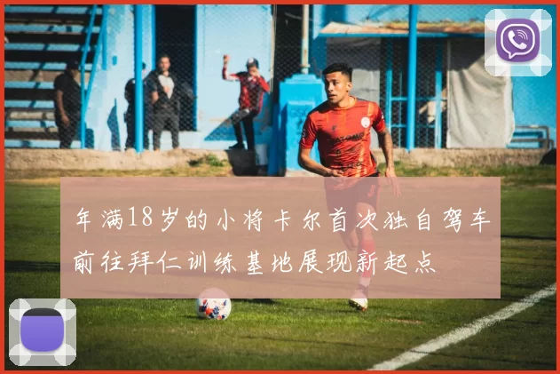 年满18岁的小将卡尔首次独自驾车前往拜仁训练基地展现新起点