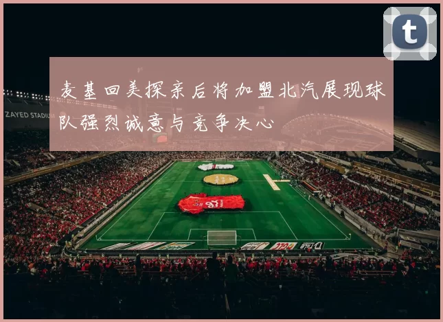 麦基回美探亲后将加盟北汽展现球队强烈诚意与竞争决心