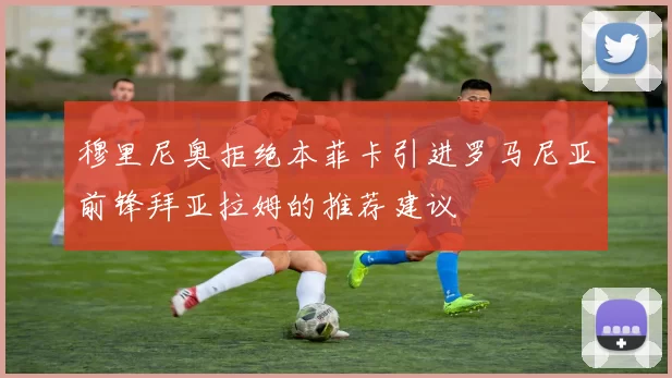 穆里尼奥拒绝本菲卡引进罗马尼亚前锋拜亚拉姆的推荐建议