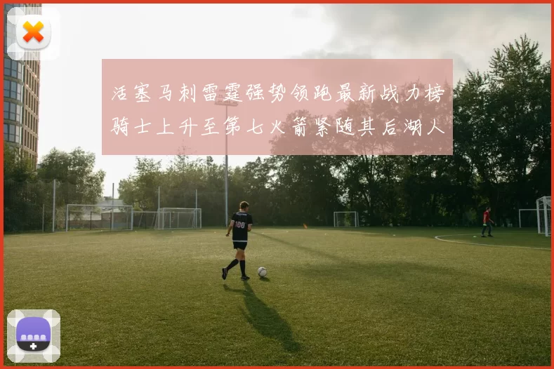 活塞马刺雷霆强势领跑最新战力榜骑士上升至第七火箭紧随其后湖人排名第十一