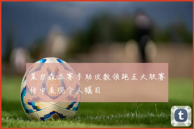 莱尔森本赛季助攻数领跑五大联赛传中表现令人瞩目